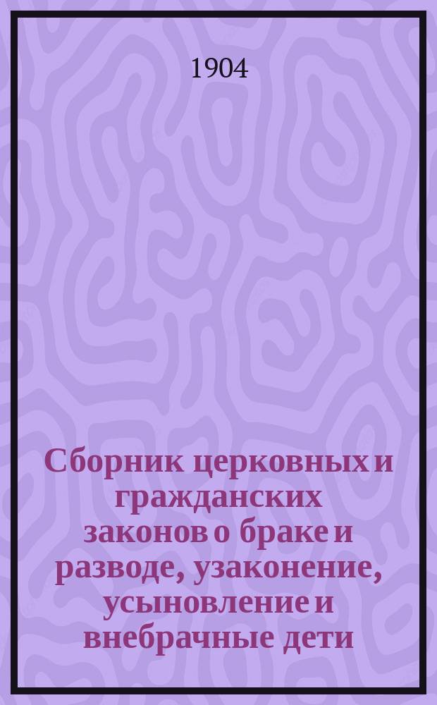 Сборник церковных и гражданских законов о браке и разводе, узаконение, усыновление и внебрачные дети : с дополнениями и разъяснениями по циркулярным и сепаратным указам Святейшего синода и с приложением таблицы графического изображения степеней родства и свойства