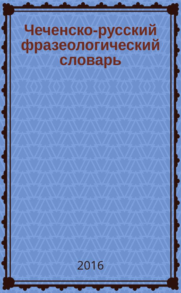 Чеченско-русский фразеологический словарь : около 12 тыс. фразеологических единиц чеченского языка в трёх томах. Т. 1 : А - Д