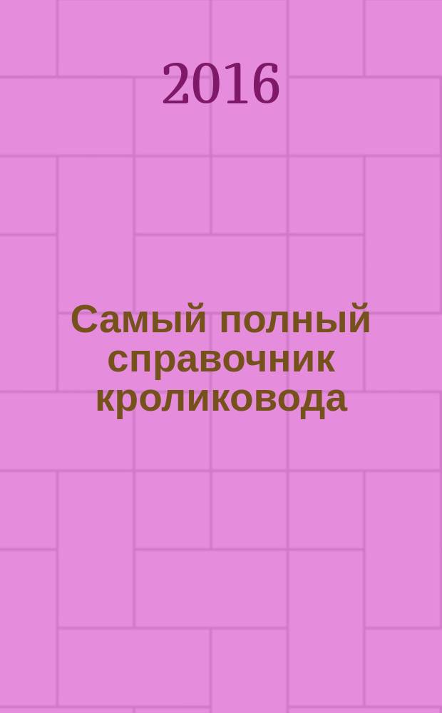 Самый полный справочник кроликовода : уход, кормление, содержание