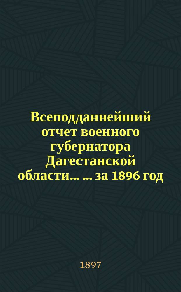 Всеподданнейший отчет военного губернатора Дагестанской области ... ... за 1896 год