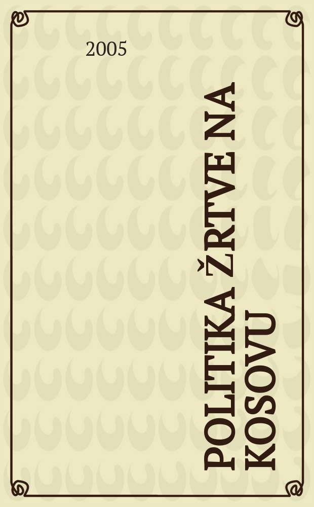 Politika žrtve na Kosovu : identitet žrtve kao primarni diskurzivni cilj Srba i Albanaca u upornom sukobu na Kosovu = Политика жертвы в Косово