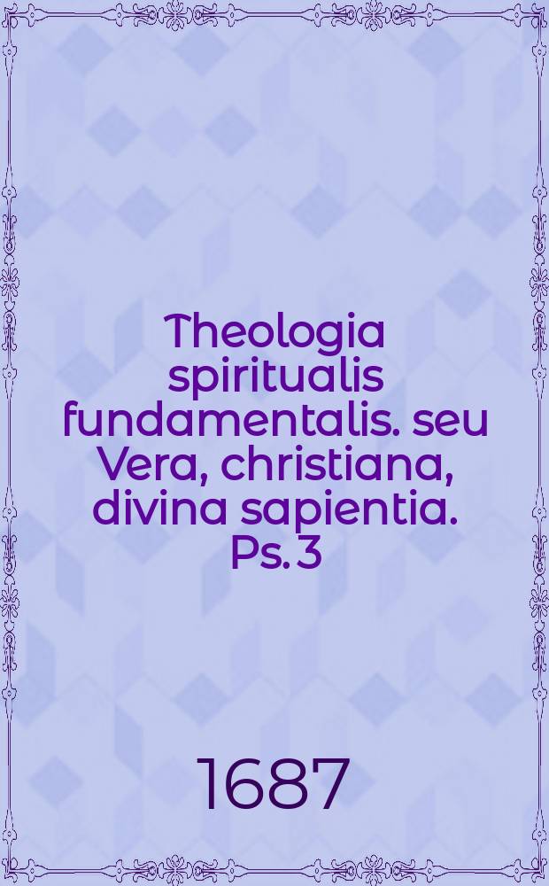 Theologia spiritualis fundamentalis. seu Vera, christiana, divina sapientia. Ps. 3 : De causa finali actium vitae christianae: et ejus opposito