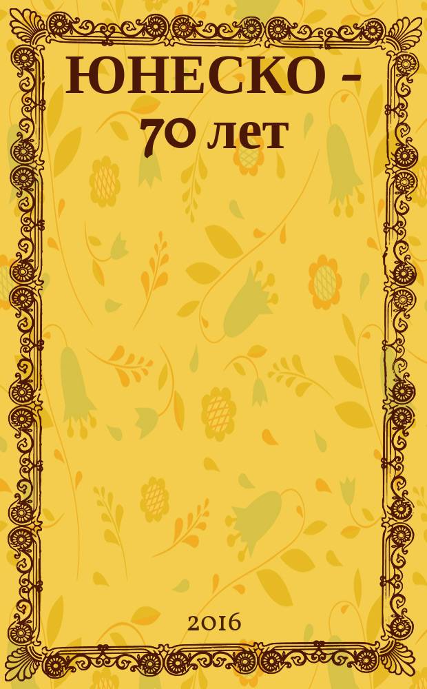 ЮНЕСКО - 70 лет: прошлое, настоящее, будущее : доклады и тезисы VI всероссийской межвузовской научно-практической конференции, 16 апреля 2016 года, Нижний-Тагил