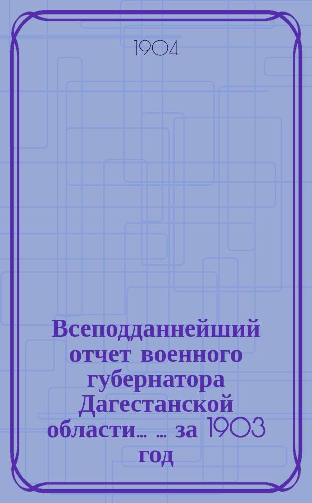 Всеподданнейший отчет военного губернатора Дагестанской области ... ... за 1903 год