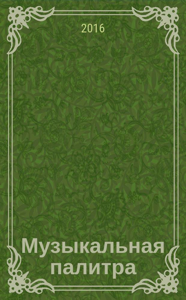 Музыкальная палитра : Учеб.-метод. и муз.-лит. журн. для муз. руководителей ДОУ, учителей музыки, руководителей худож. студий в домах дет. творчества, преп. цикла муз. дисциплин. 2016, № 6 (107)