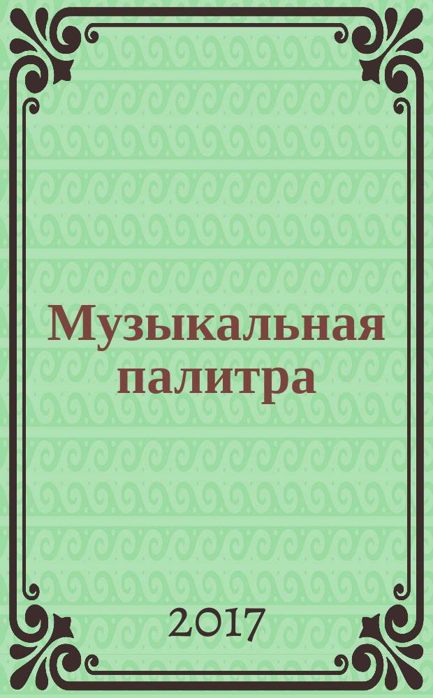 Музыкальная палитра : Учеб.-метод. и муз.-лит. журн. для муз. руководителей ДОУ, учителей музыки, руководителей худож. студий в домах дет. творчества, преп. цикла муз. дисциплин. 2017, № 1 (110)