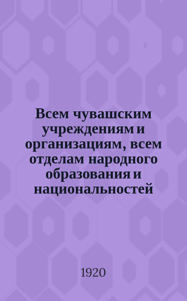 Всем чувашским учреждениям и организациям, всем отделам народного образования и национальностей, имеющим в своем ведении чувашское население и всем деятелям просвещения чуваш. "Согласно постановления коллегии Наркомпроса от 11 сего июня в г. Казани 15-26 августа с.г. устраивается Всероссийский съезд-курсы деятелей прсвещения чуваш..." : листовка