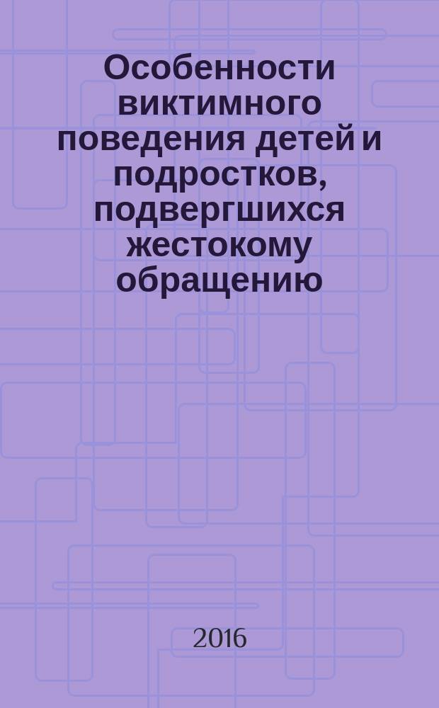 Особенности виктимного поведения детей и подростков, подвергшихся жестокому обращению : учебно-методическое пособие