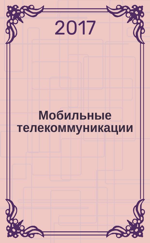 Мобильные телекоммуникации : Журн. для профессионалов по мобил. связи Науч. изд. 2017, № 1 (146)