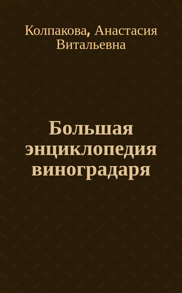 Большая энциклопедия виноградаря : пошаговые рекомендации по уходу за виноградником, полная информация о выращивании винограда в одной книге, практические советы эксперов-садоводов