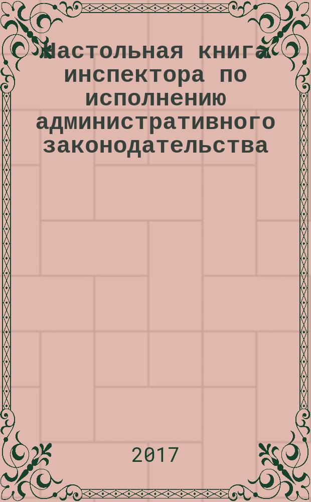 Настольная книга инспектора по исполнению административного законодательства : учебно-практическое пособие