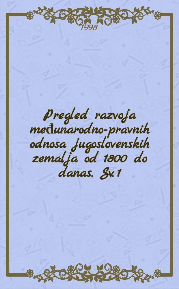 Pregled razvoja međunarodno-pravnih odnosa jugoslovenskih zemalja od 1800 do danas. Sv. 1 : Pregled međunarodnih ugovora i drugih akata od međunarodno-pravnog značaja za Srbiju od 1800 do 1918 godine