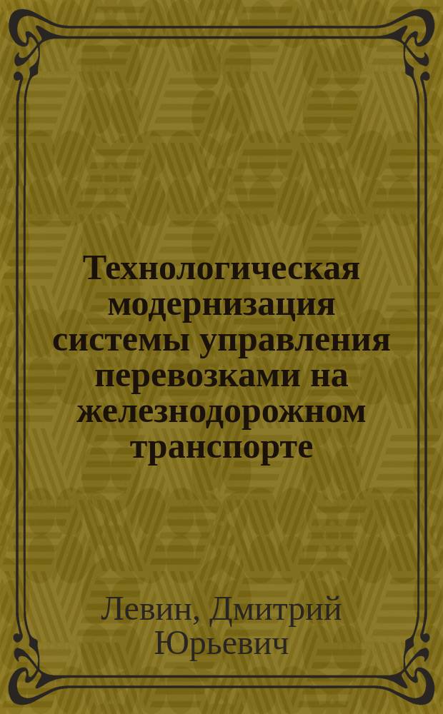Технологическая модернизация системы управления перевозками на железнодорожном транспорте : автореферат дис. на соиск. уч. степ. доктора технических наук : специальность 05.22.08 <Управление процессами перевозок>