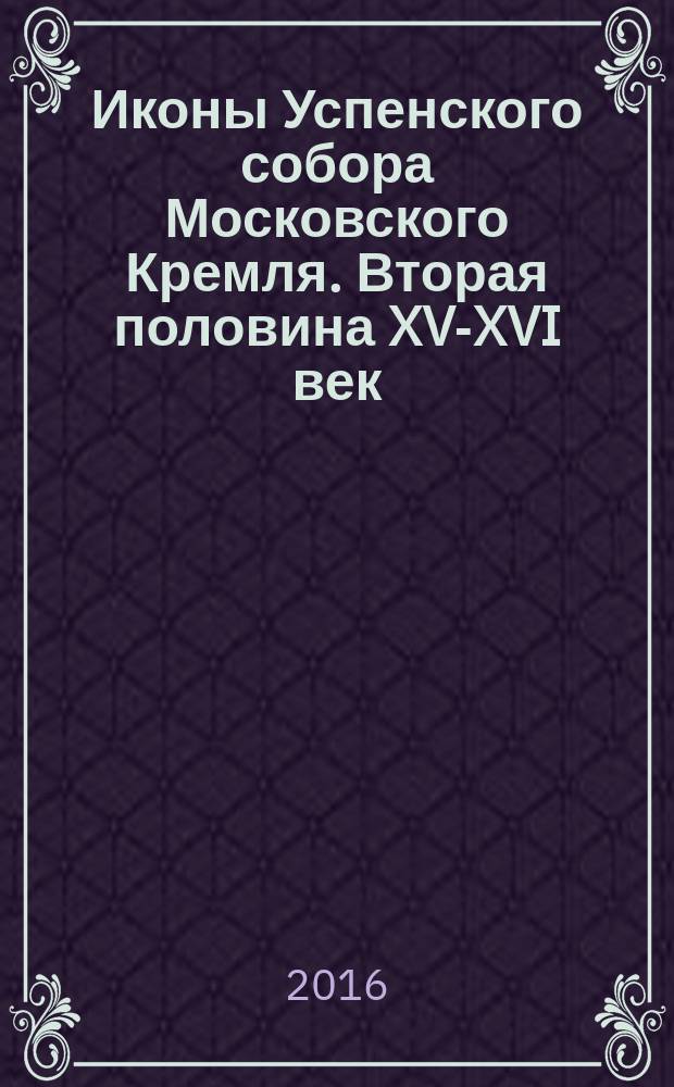 Иконы Успенского собора Московского Кремля. Вторая половина XV-XVI век : каталог