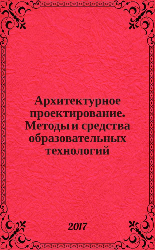 Архитектурное проектирование. Методы и средства образовательных технологий : учебно-методическое пособие : для студентов по направлению подготовки бакалавров: 07.03.01 "Архитектура"