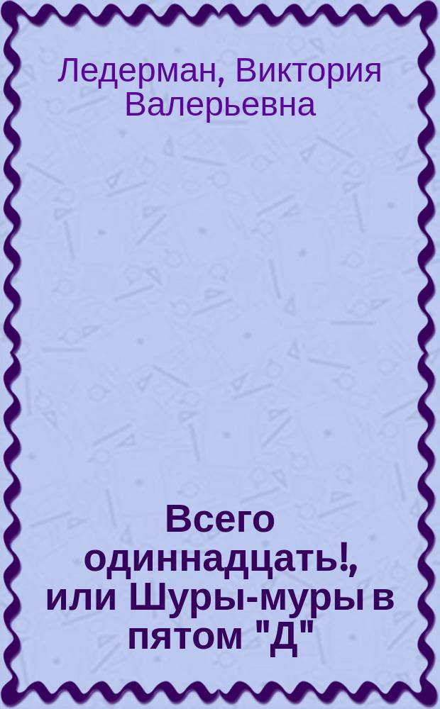Всего одиннадцать!, или Шуры-муры в пятом "Д" : повесть : для среднего школьного возраста