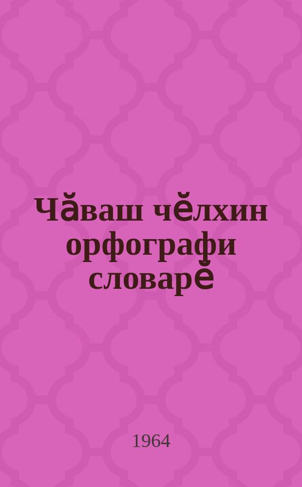 Чӑваш чӗлхин орфографи словарӗ : кӗҫӗн кл. вӗренекенсем валли = Орфографический словарь чувашского языка