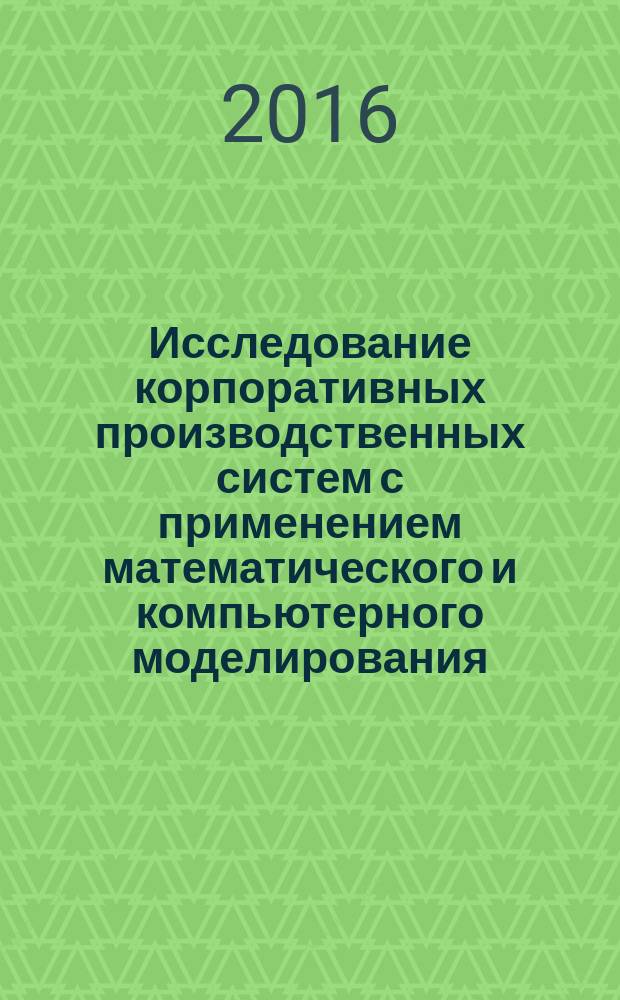Исследование корпоративных производственных систем с применением математического и компьютерного моделирования : монография