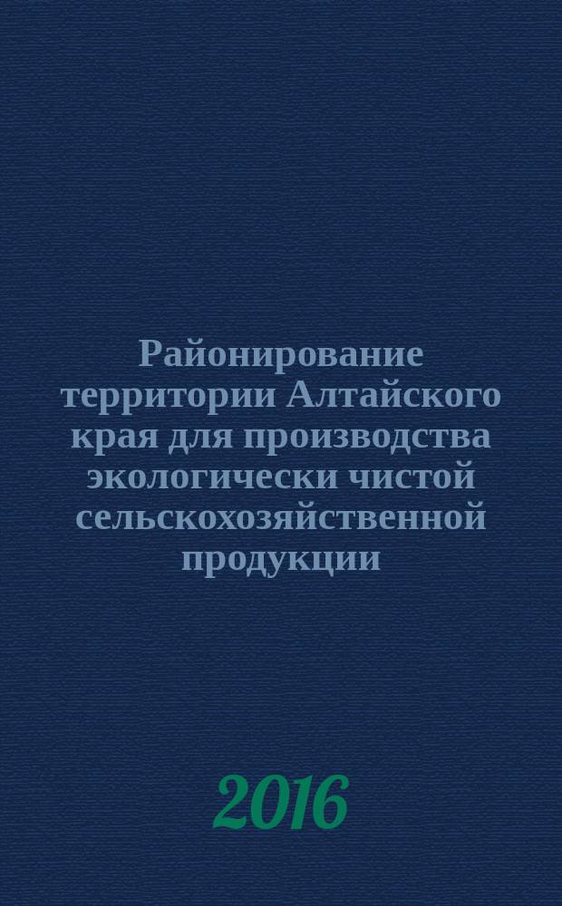 Районирование территории Алтайского края для производства экологически чистой сельскохозяйственной продукции : монография