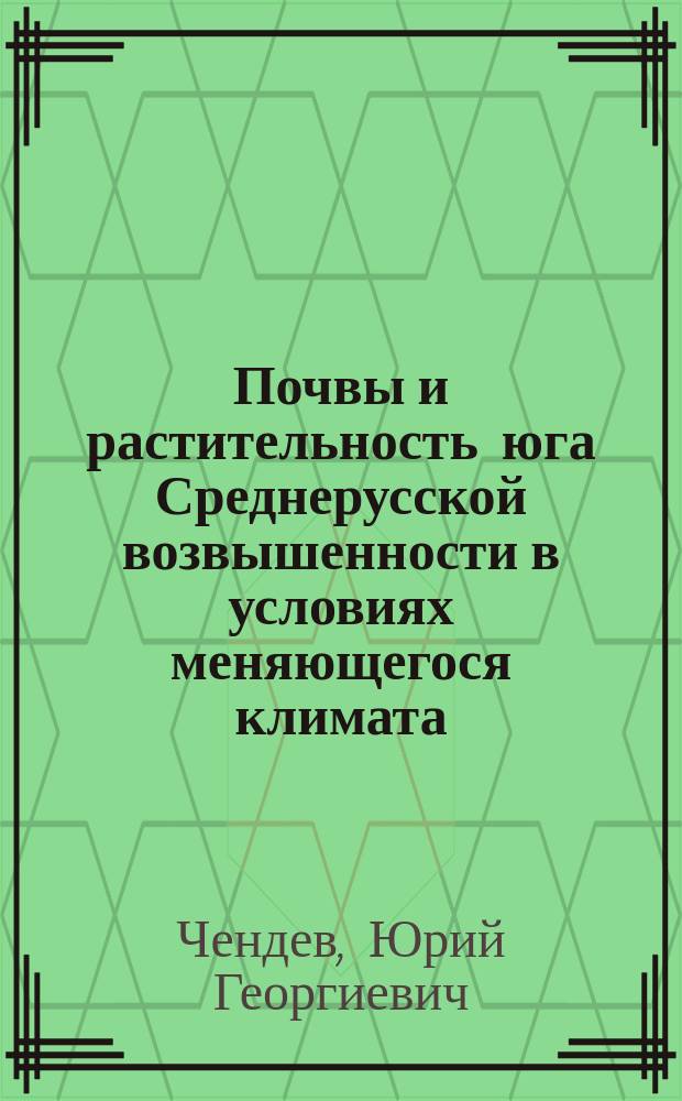 Почвы и растительность юга Среднерусской возвышенности в условиях меняющегося климата : монография