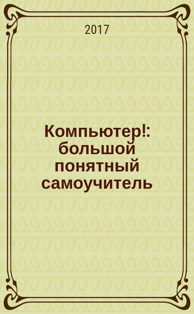 Компьютер! : большой понятный самоучитель : всё подробно и "по полочкам"