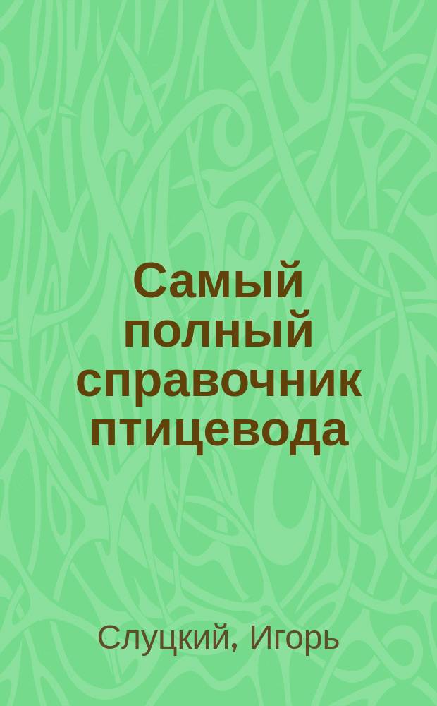 Самый полный справочник птицевода : уход, кормление, содержание, выращивание