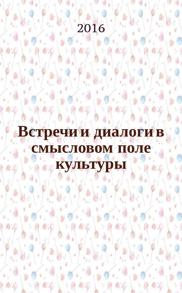 Встречи и диалоги в смысловом поле культуры : материалы научной междисциплинарной конференции (Омск, февраль 2016 г.)