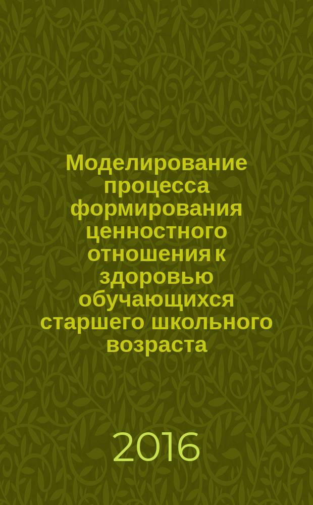 Моделирование процесса формирования ценностного отношения к здоровью обучающихся старшего школьного возраста : монография
