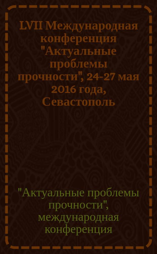LVII Международная конференция "Актуальные проблемы прочности", 24-27 мая 2016 года, Севастополь, Россия : сборник тезисов