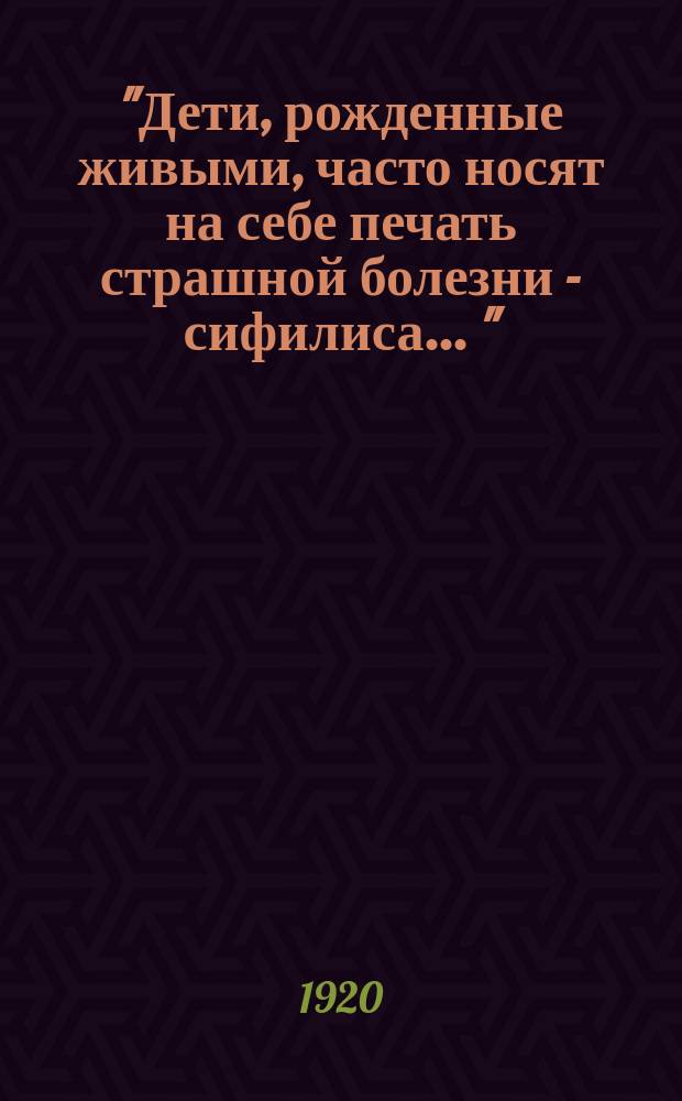 "Дети, рожденные живыми, часто носят на себе печать страшной болезни - сифилиса ..." : листовка