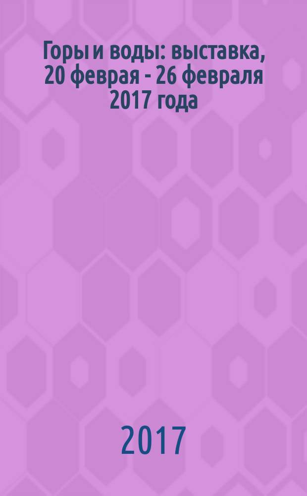 Горы и воды : выставка, 20 феврая - 26 февраля 2017 года : каталог произведений