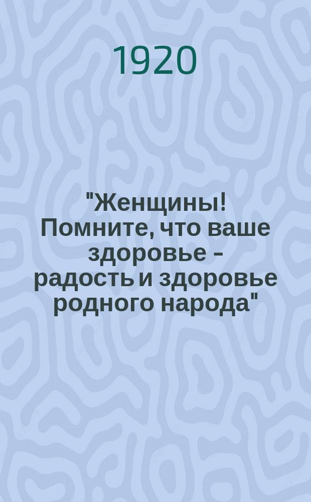 "Женщины! Помните, что ваше здоровье - радость и здоровье родного народа" : листовка