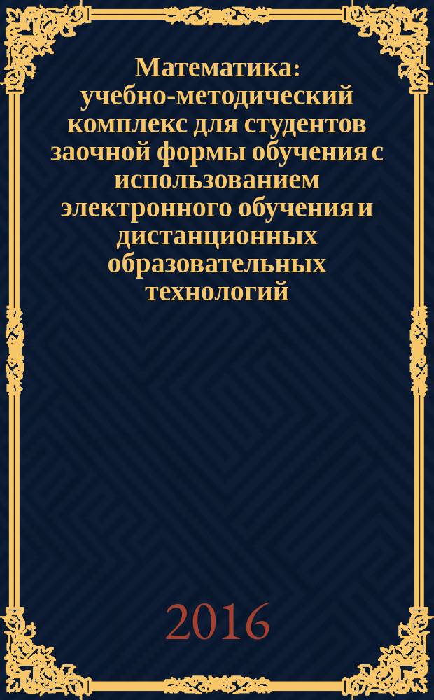 Математика : учебно-методический комплекс для студентов заочной формы обучения с использованием электронного обучения и дистанционных образовательных технологий, обучающихся по программам среднего профессионального образования на базе основного общего образования (9 классов)