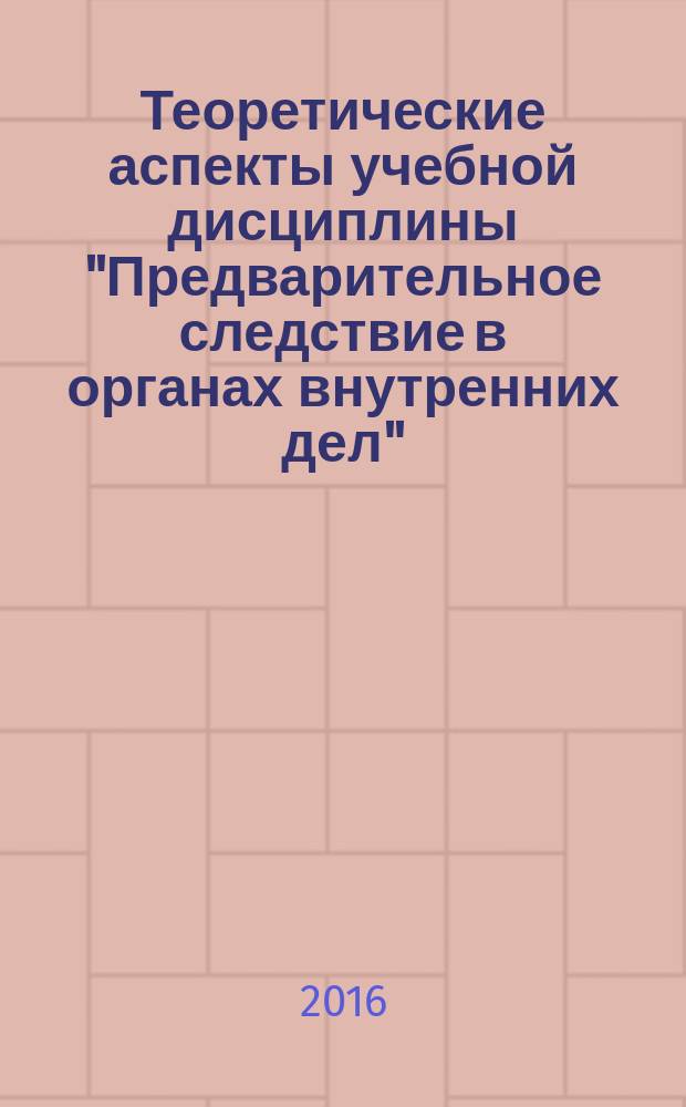 Теоретические аспекты учебной дисциплины "Предварительное следствие в органах внутренних дел" : учебное пособие