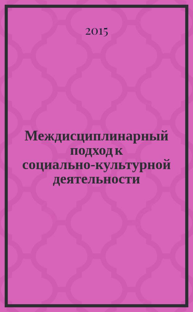 Междисциплинарный подход к социально-культурной деятельности: практика, традиции и инновации : сборник научно-методических работ
