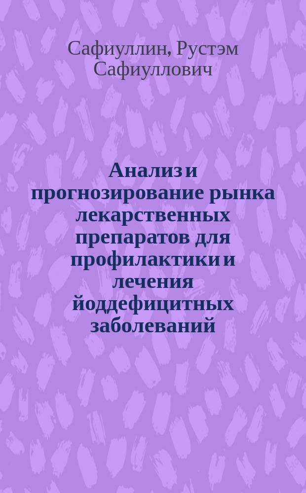 Анализ и прогнозирование рынка лекарственных препаратов для профилактики и лечения йоддефицитных заболеваний (на примере Республики Татарстан) : монография