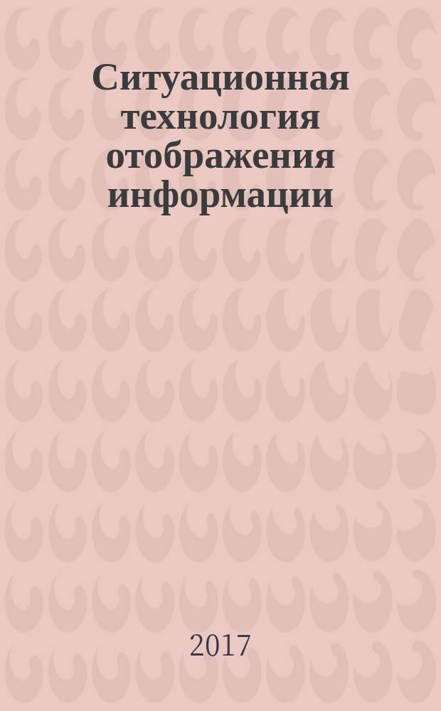 Ситуационная технология отображения информации : теоретические и практические основы : электроэнергетика, пилотируемые системы, нефтегазовая промышленность, ситуационные центры