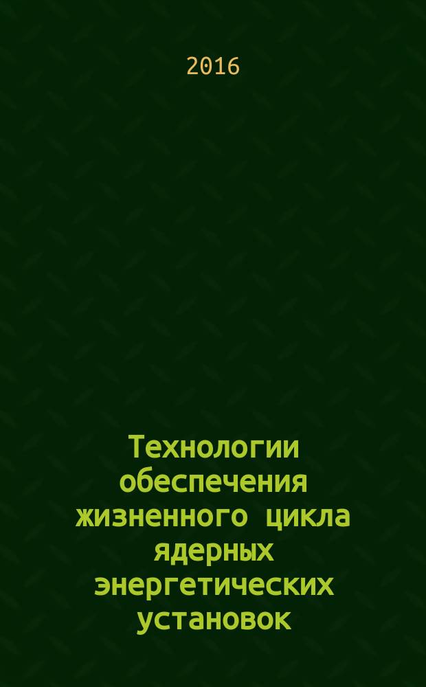 Технологии обеспечения жизненного цикла ядерных энергетических установок : периодический рецензируемый научно-технический сборник. 2016, № 4 (6)