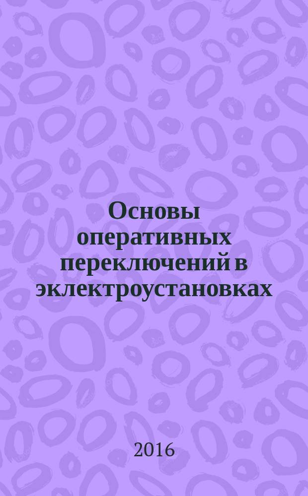 Основы оперативных переключений в эклектроустановках : учебное пособие : для бакалавров и магистров по направлению 13.03.02 "Электроэнергетика и электротехника", 13.03.01 "Теплоэнергетика и теплотехника"
