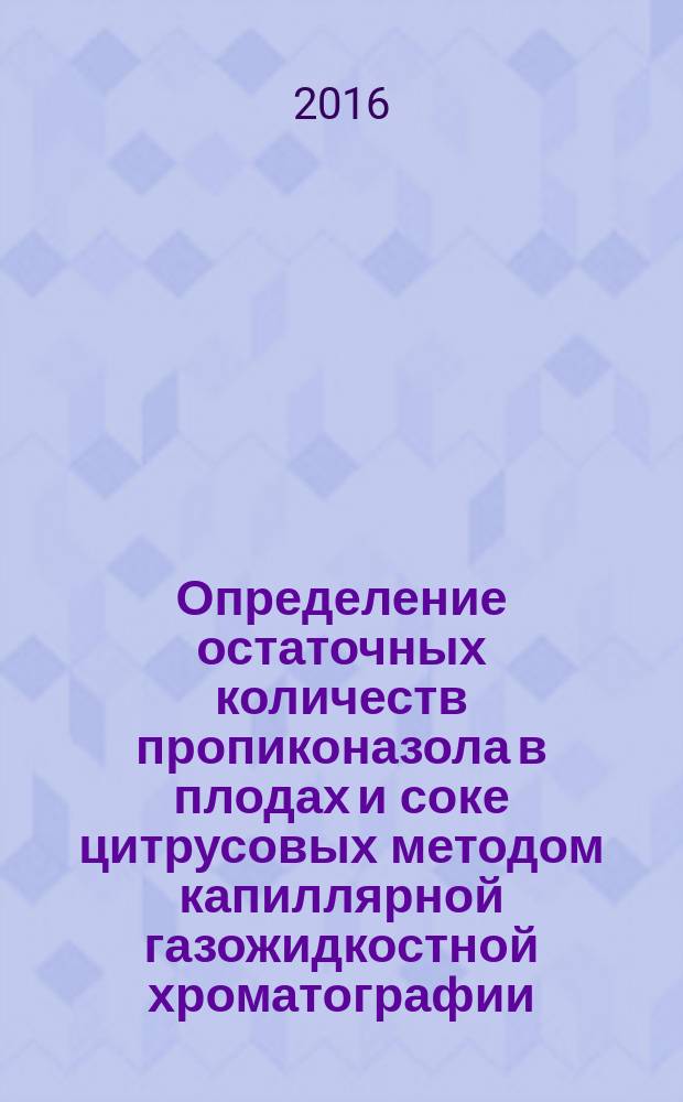 Определение остаточных количеств пропиконазола в плодах и соке цитрусовых методом капиллярной газожидкостной хроматографии : МУК 4.1.3346-16