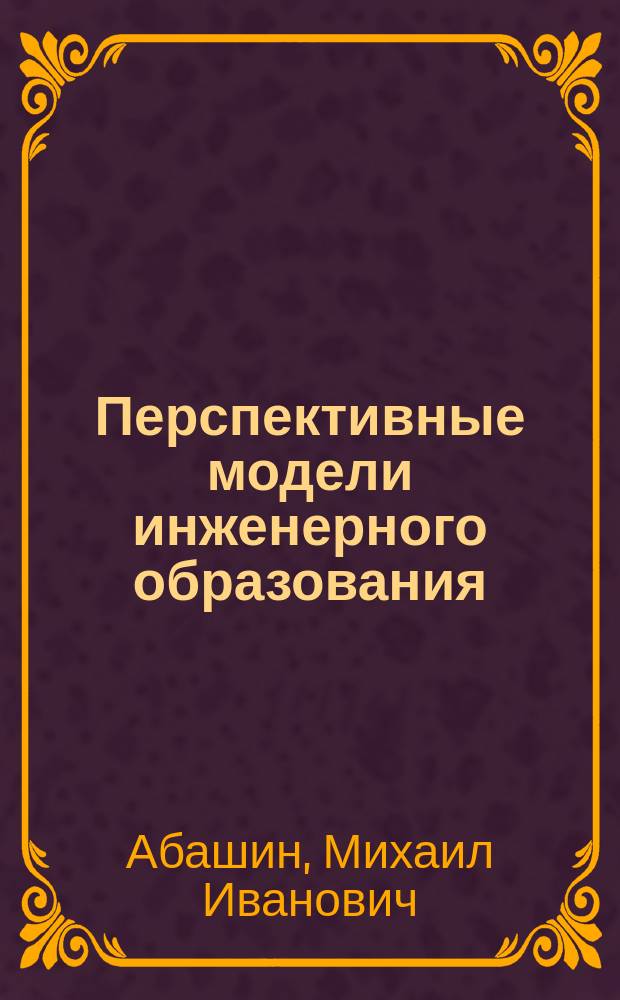 Перспективные модели инженерного образования : монография