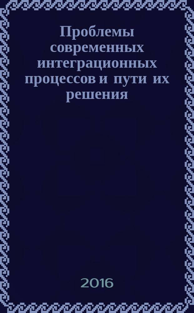 Проблемы современных интеграционных процессов и пути их решения : сборник статей Международной научно-практической конференции, 13 декабря 2016 г., г. Омск : в 2 ч