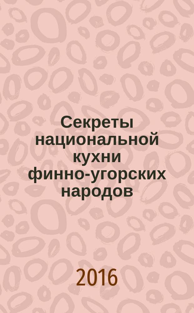 Секреты национальной кухни финно-угорских народов : финны. Эстонцы. Карелы. Ливы. Вепсы. Ингерманландские финны. Ижоры. Водь. Сету