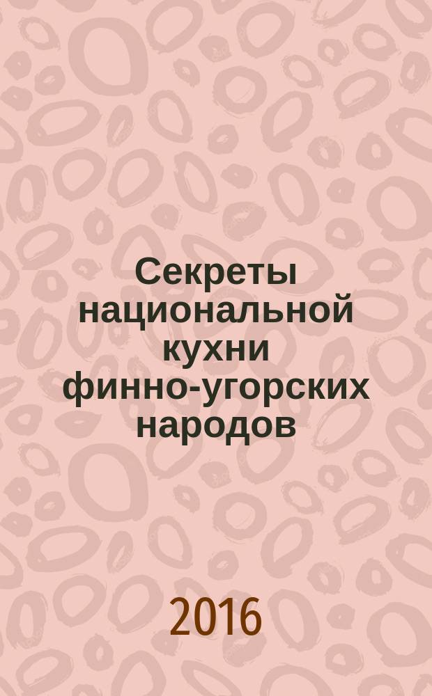 Секреты национальной кухни финно-угорских народов : финны. Эстонцы. Карелы. Ливы. Вепсы. Ингерманландские финны. Ижоры. Водь. Сету