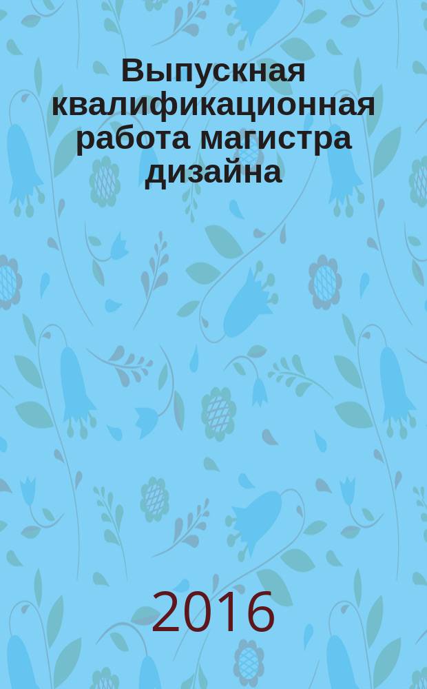 Выпускная квалификационная работа магистра дизайна : учебное пособие для студентов вузов, обучающихся по направлению подготовки магистров 54.04.01 "Дизайн". Магистерская программа "Графический дизайн"