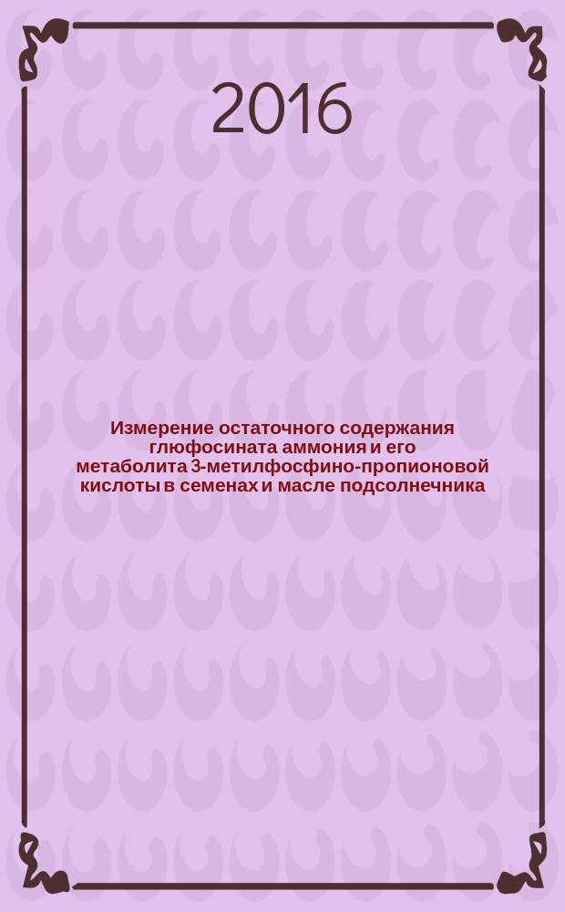 Измерение остаточного содержания глюфосината аммония и его метаболита 3-метилфосфино-пропионовой кислоты в семенах и масле подсолнечника, семенах и масле рапса, семенах гороха методом высокоэффективной жидкостной хроматографии с тандемным масс-спектрометрическим детектированием : МУК 4.1.3343-16