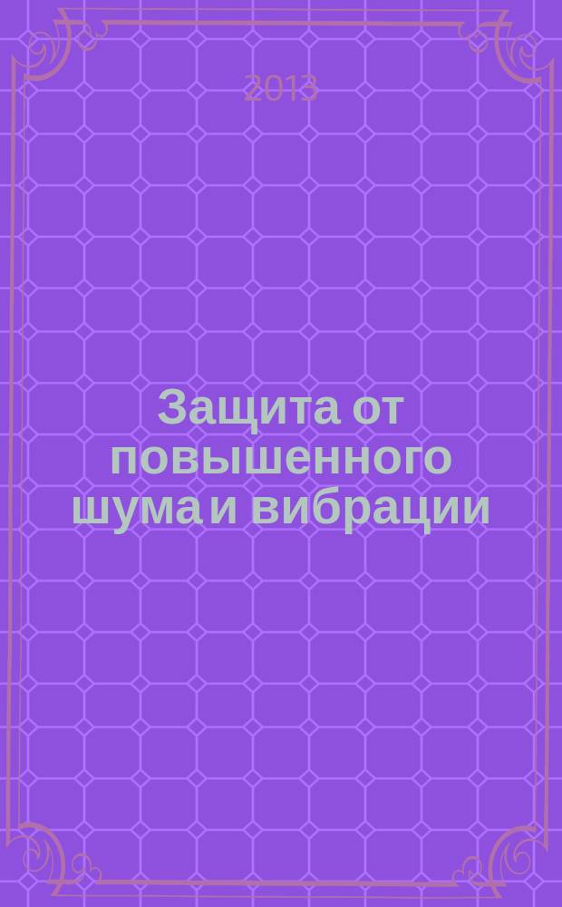 Защита от повышенного шума и вибрации : IV Всероссийская научно-практическая конференция с международным участием, 26-28 марта 2013 г., Санкт-Петербург : доклады