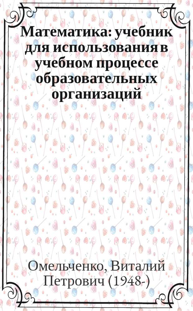 Математика : учебник для использования в учебном процессе образовательных организаций, реализующих программы среднего профессионального образования по специальностям 31.02.01 "Лечебное дело", 31.02.02 "Акушерское дело", 34.02.01 "Сестринское дело", 31.02.05 "Стоматология ортопедическая", 31.02.06 "Стоматология профилактическая", 33.02.01 "Фармация", 31.02.03 "Лабораторная диагностика", 32.02.01 "Медико-профилактическое дело", 31.02.04 "Медицинская оптика"