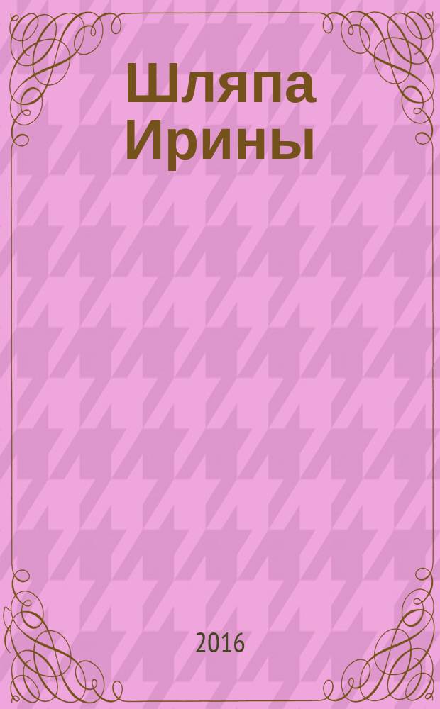 Шляпа Ирины : современный китайский рассказ : сборник рассказов современных китайских авторов, русские переводы которых признаны лучшими по итогам Международного конкурса переводов (Пекин, 2013 г.) : перевод с китайского