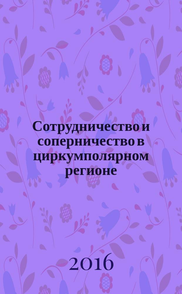 Сотрудничество и соперничество в циркумполярном регионе: история и современность : сборник научных статей студентов, аспирантов и молодых ученых
